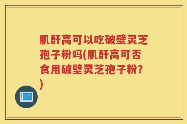 肌酐高可以吃破壁灵芝孢子粉吗(肌酐高可否食用破壁灵芝孢子粉？)