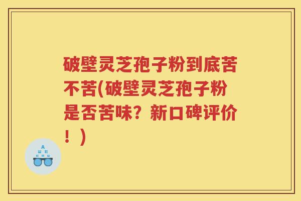 破壁灵芝孢子粉到底苦不苦(破壁灵芝孢子粉是否苦味？新口碑评价！)