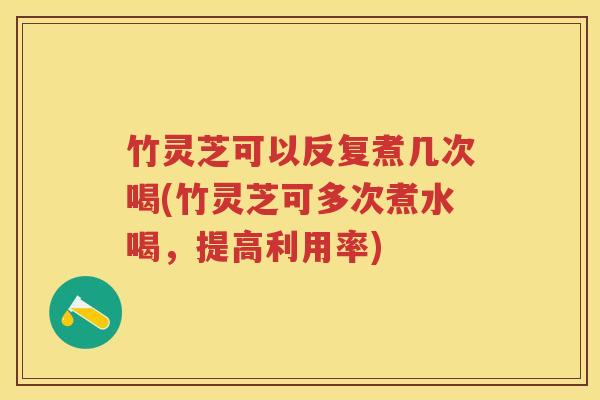 竹灵芝可以反复煮几次喝(竹灵芝可多次煮水喝，提高利用率)