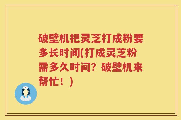破壁机把灵芝打成粉要多长时间(打成灵芝粉需多久时间?破壁机来帮忙!) 破壁机把灵芝打成粉要多长时间(打成灵芝粉需多久时间?破壁机来帮忙!)