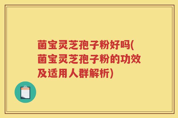 菌宝灵芝孢子粉好吗(菌宝灵芝孢子粉的功效及适用人群解析) 菌宝灵芝孢子粉好吗(菌宝灵芝孢子粉的功效及适用人群解析)