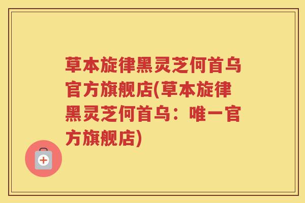 草本旋律黑灵芝何首乌官方旗舰店(草本旋律黑灵芝何首乌:官方旗舰店) 草本旋律黑灵芝何首乌官方旗舰店(草本旋律黑灵芝何首乌:官方旗舰店)