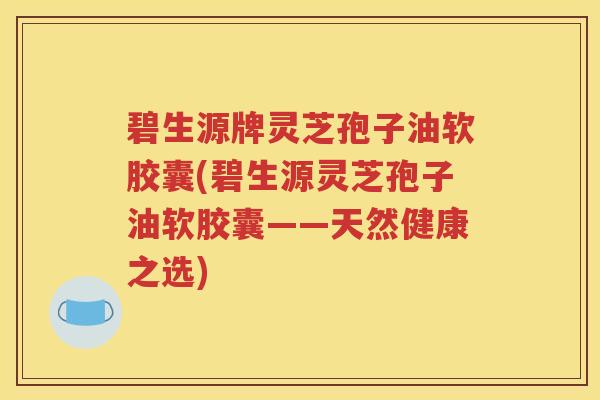 碧生源牌灵芝孢子油软胶囊(碧生源灵芝孢子油软胶囊——天然健康之选)
