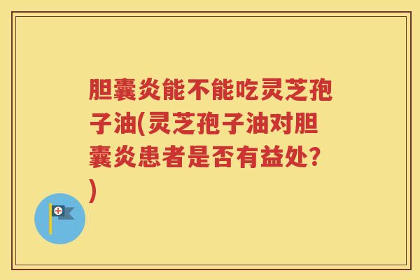 胆囊炎能不能吃灵芝孢子油(灵芝孢子油对胆囊炎患者是否有益处？)