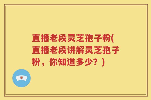 直播老段灵芝孢子粉(直播老段讲解灵芝孢子粉，你知道多少？)