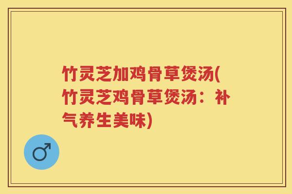 竹灵芝加鸡骨草煲汤(竹灵芝鸡骨草煲汤：养生美味)