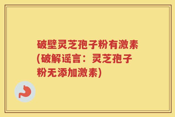 破壁灵芝孢子粉有激素(破解谣言：灵芝孢子粉无添加激素)