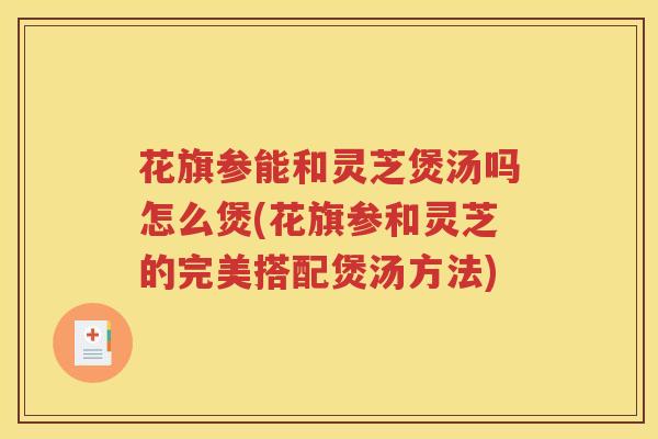 花旗参能和灵芝煲汤吗怎么煲(花旗参和灵芝的完美搭配煲汤方法) 花旗参能和灵芝煲汤吗怎么煲(花旗参和灵芝的完美搭配煲汤方法)