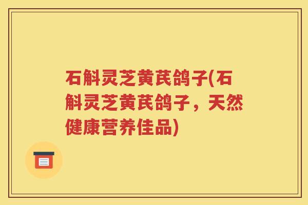 石斛灵芝黄芪鸽子(石斛灵芝黄芪鸽子,天然健康营养佳品) 石斛灵芝黄芪鸽子(石斛灵芝黄芪鸽子,天然健康营养佳品)