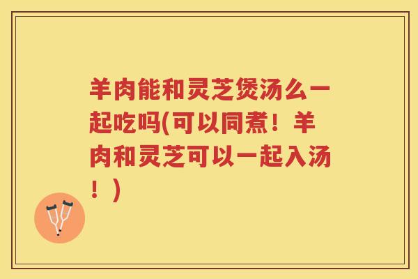 羊肉能和灵芝煲汤么一起吃吗(可以同煮!羊肉和灵芝可以一起入汤!) 羊肉能和灵芝煲汤么一起吃吗(可以同煮!羊肉和灵芝可以一起入汤!)