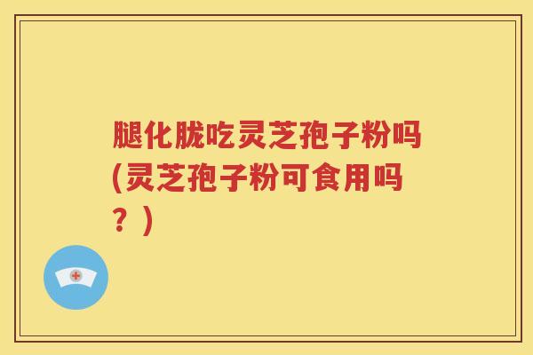 腿化胧吃灵芝孢子粉吗(灵芝孢子粉可食用吗？)