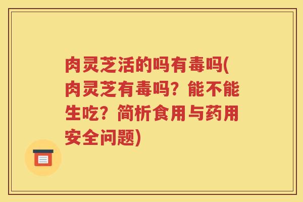 肉灵芝活的吗有毒吗(肉灵芝有毒吗?能不能生吃?简析食用与药用安全问题) 肉灵芝活的吗有毒吗(肉灵芝有毒吗?能不能生吃?简析食用与药用安全问题)