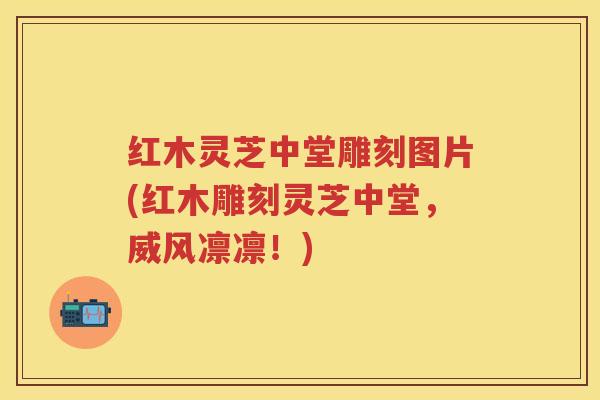 红木灵芝中堂雕刻图片(红木雕刻灵芝中堂，威风凛凛！)