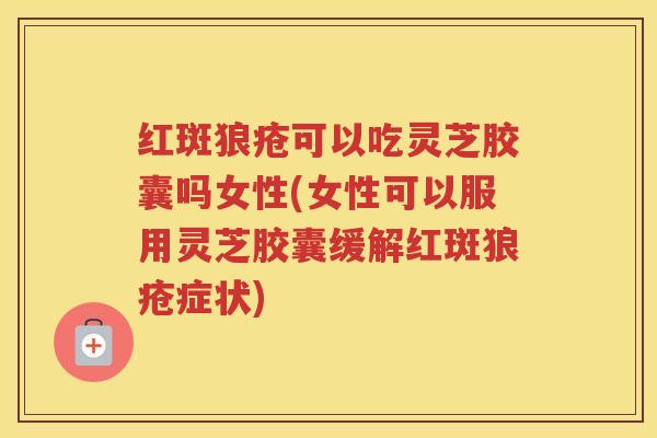 红斑狼疮可以吃灵芝胶囊吗女性(女性可以服用灵芝胶囊缓解红斑狼疮症状) 红斑狼疮可以吃灵芝胶囊吗女性(女性可以服用灵芝胶囊缓解红斑狼疮症状)