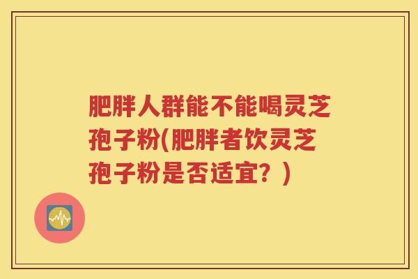 人群能不能喝灵芝孢子粉(者饮灵芝孢子粉是否适宜？)