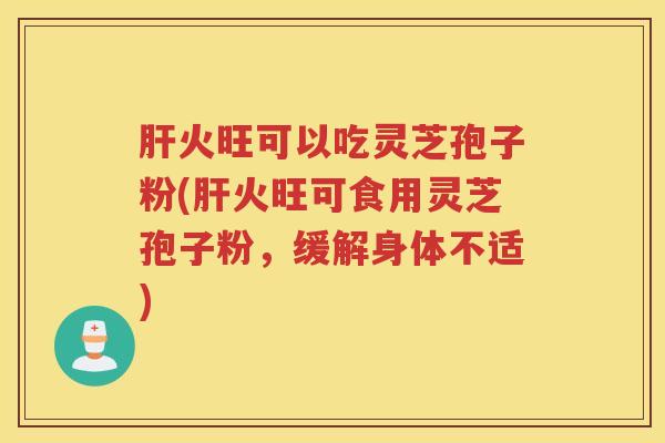 火旺可以吃灵芝孢子粉(火旺可食用灵芝孢子粉,缓解身体不适) 火旺可以吃灵芝孢子粉(火旺可食用灵芝孢子粉,缓解身体不适)