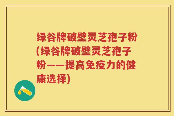 绿谷牌破壁灵芝孢子粉(绿谷牌破壁灵芝孢子粉——提高免疫力的健康选择) 绿谷牌破壁灵芝孢子粉(绿谷牌破壁灵芝孢子粉——提高免疫力的健康选择)