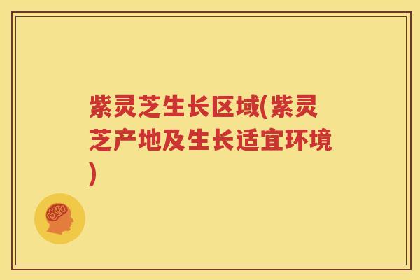 紫灵芝生长区域(紫灵芝产地及生长适宜环境) 紫灵芝生长区域(紫灵芝产地及生长适宜环境)