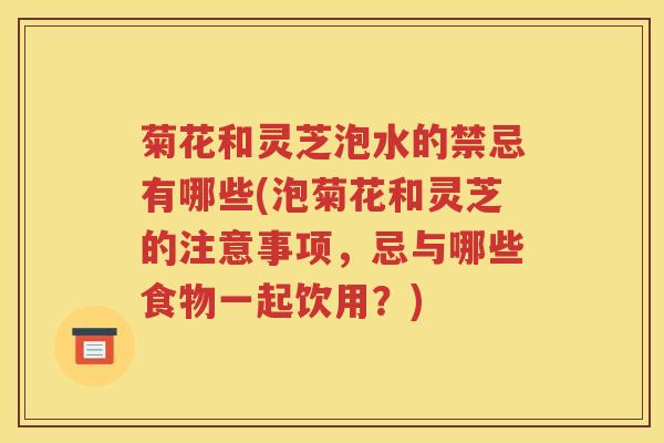 菊花和灵芝泡水的禁忌有哪些(泡菊花和灵芝的注意事项,忌与哪些食物一起饮用?) 菊花和灵芝泡水的禁忌有哪些(泡菊花和灵芝的注意事项,忌与哪些食物一起饮用?)