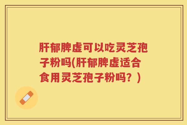 郁脾虚可以吃灵芝孢子粉吗(郁脾虚适合食用灵芝孢子粉吗？)