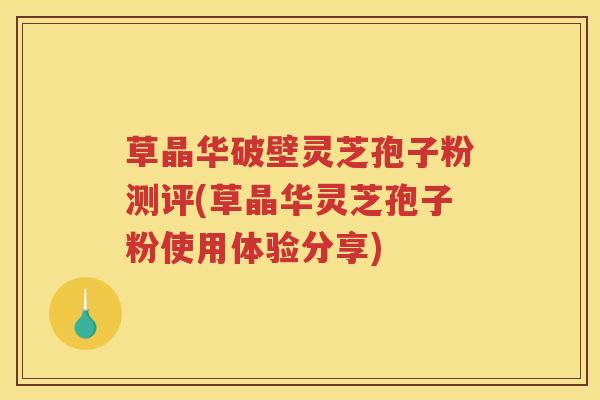 草晶华破壁灵芝孢子粉测评(草晶华灵芝孢子粉使用体验分享)