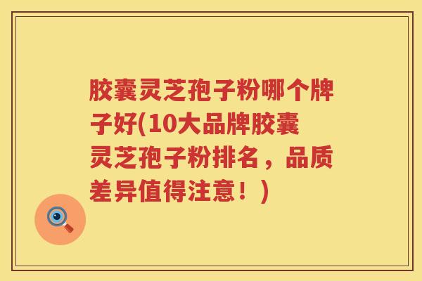 胶囊灵芝孢子粉哪个牌子好(10大品牌胶囊灵芝孢子粉排名,品质差异值得注意!) 胶囊灵芝孢子粉哪个牌子好(10大品牌胶囊灵芝孢子粉排名,品质差异值得注意!)