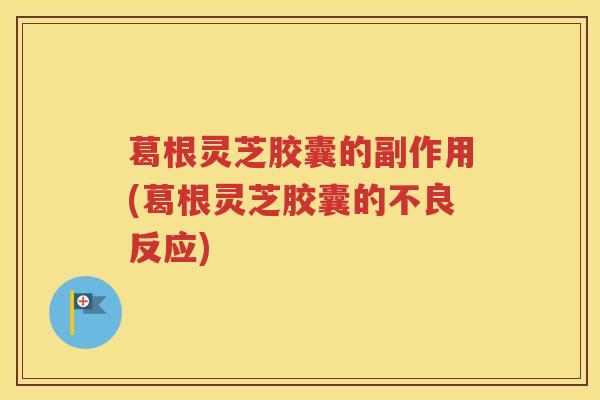 葛根灵芝胶囊的副作用(葛根灵芝胶囊的不良反应) 葛根灵芝胶囊的副作用(葛根灵芝胶囊的不良反应)