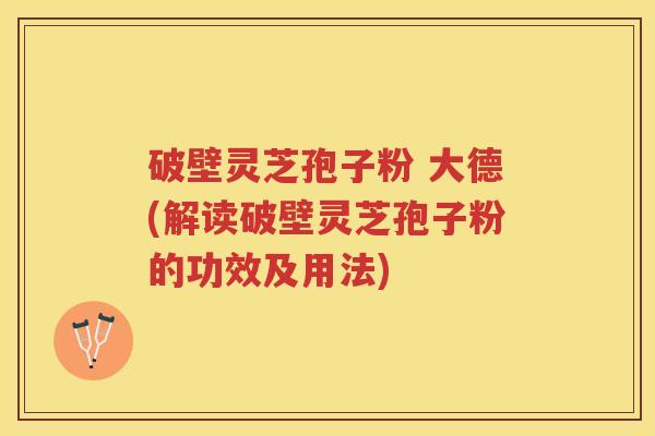 破壁灵芝孢子粉 大德(解读破壁灵芝孢子粉的功效及用法) 破壁灵芝孢子粉 大德(解读破壁灵芝孢子粉的功效及用法)