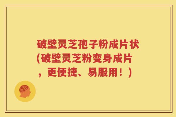 破壁灵芝孢子粉成片状(破壁灵芝粉变身成片，更便捷、易服用！)