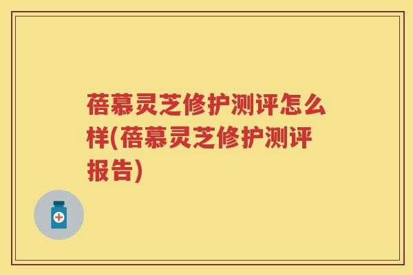 蓓慕灵芝修护测评怎么样(蓓慕灵芝修护测评报告) 蓓慕灵芝修护测评怎么样(蓓慕灵芝修护测评报告)