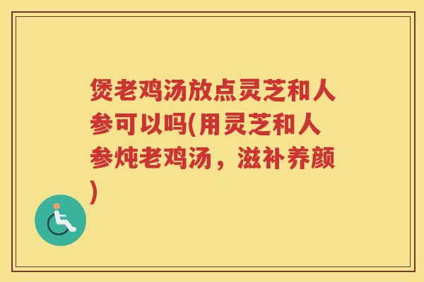 煲老鸡汤放点灵芝和人参可以吗(用灵芝和人参炖老鸡汤，滋补养颜)