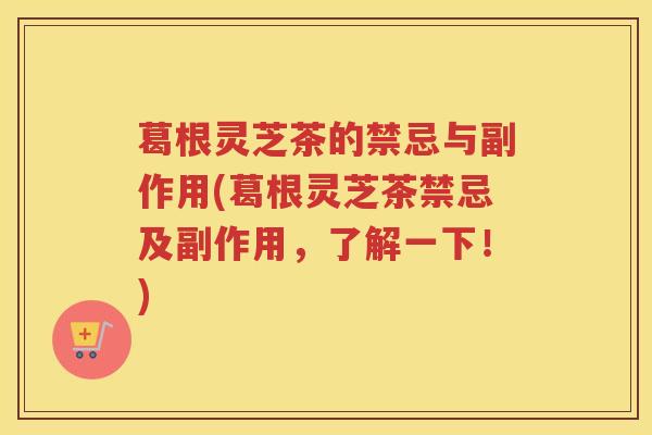 葛根灵芝茶的禁忌与副作用(葛根灵芝茶禁忌及副作用,了解一下!) 葛根灵芝茶的禁忌与副作用(葛根灵芝茶禁忌及副作用,了解一下!)