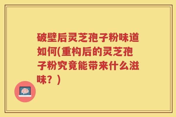 破壁后灵芝孢子粉味道如何(重构后的灵芝孢子粉究竟能带来什么滋味？)