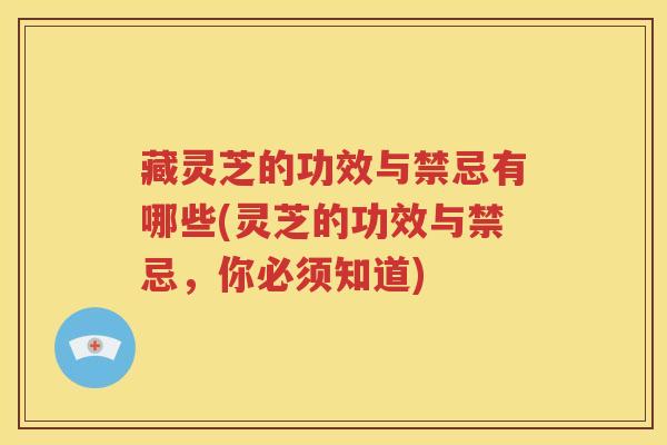 藏灵芝的功效与禁忌有哪些(灵芝的功效与禁忌，你必须知道)