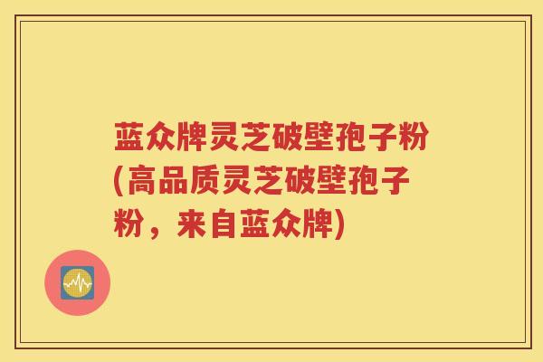 蓝众牌灵芝破壁孢子粉(高品质灵芝破壁孢子粉，来自蓝众牌)
