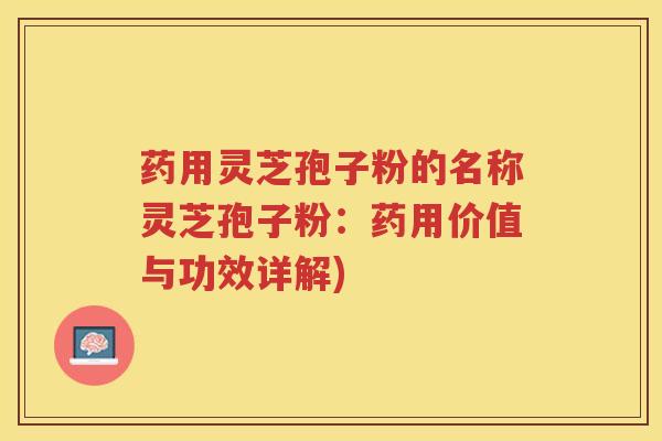 药用灵芝孢子粉的名称灵芝孢子粉：药用价值与功效详解)