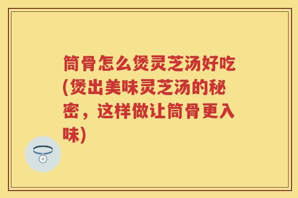 筒骨怎么煲灵芝汤好吃(煲出美味灵芝汤的秘密，这样做让筒骨更入味)
