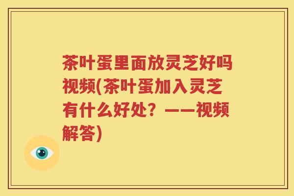 茶叶蛋里面放灵芝好吗视频(茶叶蛋加入灵芝有什么好处?——视频解答) 茶叶蛋里面放灵芝好吗视频(茶叶蛋加入灵芝有什么好处?——视频解答)