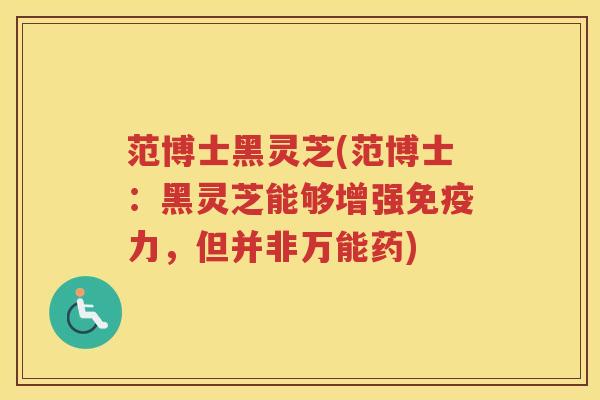 范博士黑灵芝(范博士：黑灵芝能够增强免疫力，但并非万能药)
