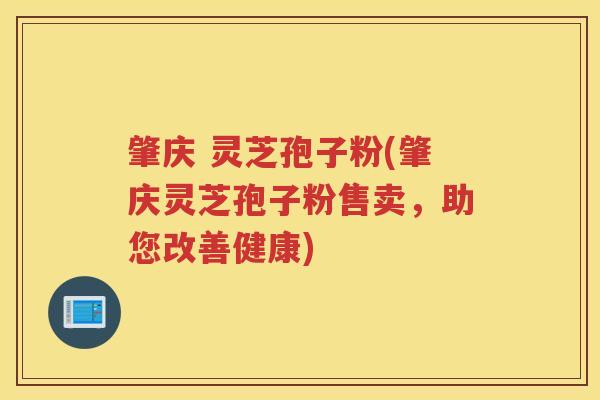 肇庆 灵芝孢子粉(肇庆灵芝孢子粉售卖，助您改善健康)