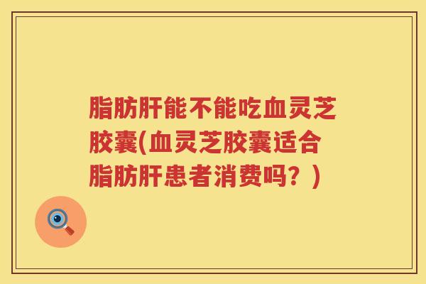 脂肪能不能吃灵芝胶囊(灵芝胶囊适合脂肪患者消费吗?) 脂肪能不能吃灵芝胶囊(灵芝胶囊适合脂肪患者消费吗?)