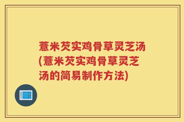 薏米芡实鸡骨草灵芝汤(薏米芡实鸡骨草灵芝汤的简易制作方法) 薏米芡实鸡骨草灵芝汤(薏米芡实鸡骨草灵芝汤的简易制作方法)