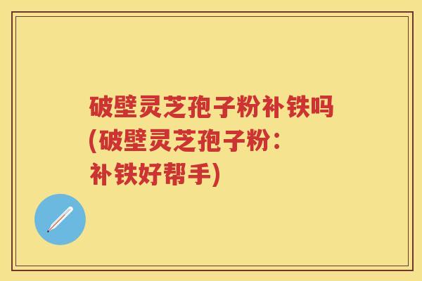 破壁灵芝孢子粉补铁吗(破壁灵芝孢子粉： 补铁好帮手)