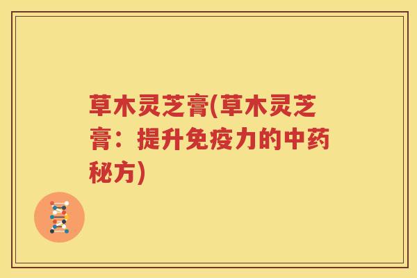 草木灵芝膏(草木灵芝膏：提升免疫力的秘方)