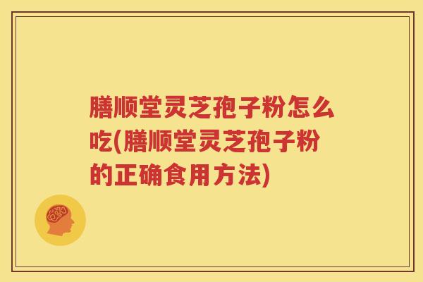 膳顺堂灵芝孢子粉怎么吃(膳顺堂灵芝孢子粉的正确食用方法) 膳顺堂灵芝孢子粉怎么吃(膳顺堂灵芝孢子粉的正确食用方法)