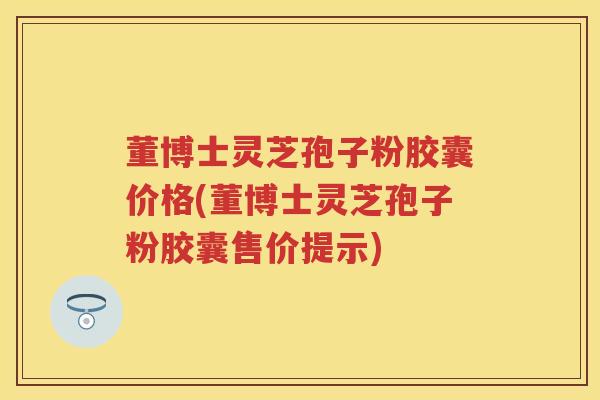 董博士灵芝孢子粉胶囊价格(董博士灵芝孢子粉胶囊售价提示) 董博士灵芝孢子粉胶囊价格(董博士灵芝孢子粉胶囊售价提示)