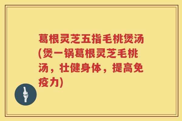 葛根灵芝五指毛桃煲汤(煲一锅葛根灵芝毛桃汤,壮健身体,提高免疫力) 葛根灵芝五指毛桃煲汤(煲一锅葛根灵芝毛桃汤,壮健身体,提高免疫力)