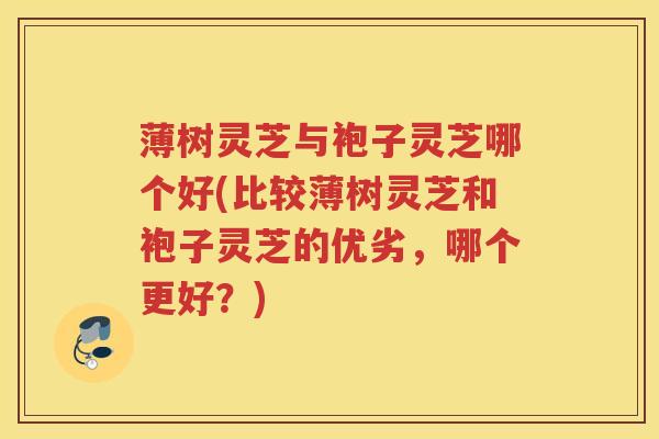 薄树灵芝与袍子灵芝哪个好(比较薄树灵芝和袍子灵芝的优劣，哪个更好？)