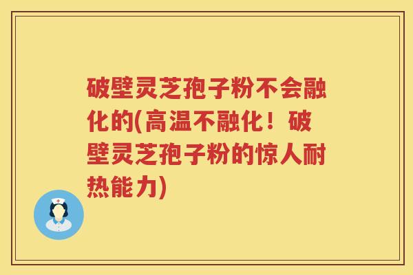 破壁灵芝孢子粉不会融化的(高温不融化!破壁灵芝孢子粉的惊人耐热能力) 破壁灵芝孢子粉不会融化的(高温不融化!破壁灵芝孢子粉的惊人耐热能力)