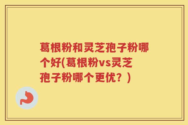 葛根粉和灵芝孢子粉哪个好(葛根粉vs灵芝孢子粉哪个更优？)